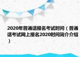 2020年普通话报名考试时间（普通话考试网上报名2020时间简介介绍）