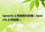 iqooz5x上市时间与价格（iqooz5x上市时间）