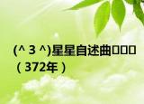 (^３^)星星自述曲◠‿◠（372年）