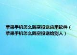 苹果手机怎么隔空投送应用软件（苹果手机怎么隔空投送给别人）