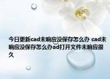 今日更新cad未响应没保存怎么办 cad未响应没保存怎么办ad打开文件未响应很久