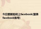 今日更新如何上facebook(登录facebook账号)