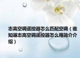 志高空调遥控器怎么匹配空调（谁知道志高空调遥控器怎么用简介介绍）