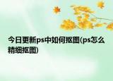 今日更新ps中如何抠图(ps怎么精细抠图)