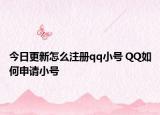 今日更新怎么注册qq小号 QQ如何申请小号