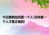 今日更新如何爱一个人(怎样爱一个人才是正确的)