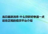 当日最新消息 什么贷款好申请一点 这些正规的借贷平台介绍