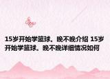 15岁开始学篮球。晚不晚介绍 15岁开始学篮球。晚不晚详细情况如何