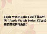 apple watch series 3能下载软件吗（Apple Watch Series 3怎么检查和安装软件更新）