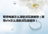 联想电脑怎么清除浏览器缓存（联想z5s怎么清除浏览器缓存）