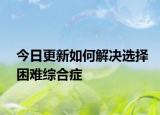 今日更新如何解决选择困难综合症