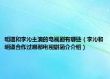 明道和李沁主演的电视剧有哪些（李沁和明道合作过哪部电视剧简介介绍）