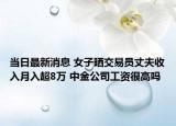 当日最新消息 女子晒交易员丈夫收入月入超8万 中金公司工资很高吗