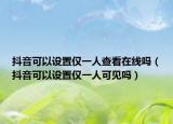 抖音可以设置仅一人查看在线吗（抖音可以设置仅一人可见吗）