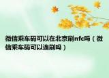 微信乘车码可以在北京刷nfc吗（微信乘车码可以连刷吗）