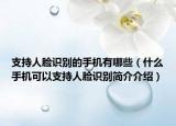 支持人脸识别的手机有哪些（什么手机可以支持人脸识别简介介绍）