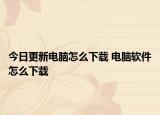今日更新电脑怎么下载 电脑软件怎么下载