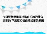 今日更新苹果原相机自拍脸为什么是歪的 苹果原相机自拍脸歪的原因