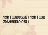 北京十三陵怎么走（北京十三陵怎么坐车简介介绍）