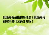 低值易耗品指的是什么（低值易耗品定义是什么简介介绍）