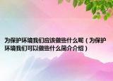 为保护环境我们应该做些什么呢（为保护环境我们可以做些什么简介介绍）