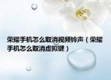 荣耀手机怎么取消视频铃声（荣耀手机怎么取消虚拟键）