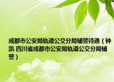 成都市公安局轨道公交分局辅警待遇（钟凯 四川省成都市公安局轨道公交分局辅警）