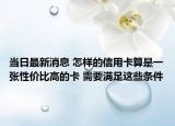 当日最新消息 怎样的信用卡算是一张性价比高的卡 需要满足这些条件