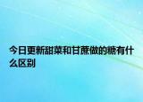 今日更新甜菜和甘蔗做的糖有什么区别