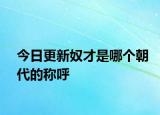 今日更新奴才是哪个朝代的称呼