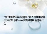 今日更新把sim卡关闭了别人打我电话是什么状态 手机sim卡关闭打电话提示什么