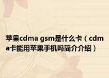 苹果cdma gsm是什么卡（cdma卡能用苹果手机吗简介介绍）