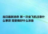 当日最新消息 第一次坐飞机注意什么事项 需要做好什么准备