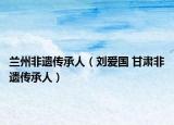 兰州非遗传承人（刘爱国 甘肃非遗传承人）