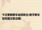 今日更新新车如何磨合(新手新车如何度过磨合期)
