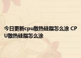 今日更新cpu散热硅脂怎么涂 CPU散热硅脂怎么涂