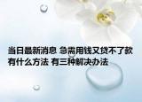 当日最新消息 急需用钱又贷不了款有什么方法 有三种解决办法
