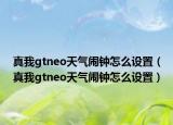 真我gtneo天气闹钟怎么设置（真我gtneo天气闹钟怎么设置）