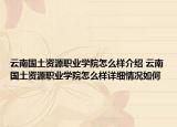 云南国土资源职业学院怎么样介绍 云南国土资源职业学院怎么样详细情况如何