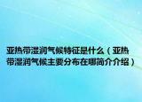 亚热带湿润气候特征是什么（亚热带湿润气候主要分布在哪简介介绍）