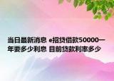 当日最新消息 e招贷借款50000一年要多少利息 目前贷款利率多少