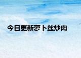 今日更新萝卜丝炒肉