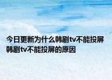 今日更新为什么韩剧tv不能投屏 韩剧tv不能投屏的原因
