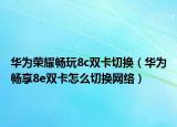 华为荣耀畅玩8c双卡切换（华为畅享8e双卡怎么切换网络）