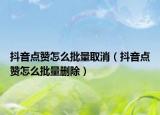 抖音点赞怎么批量取消（抖音点赞怎么批量删除）