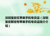 深圳宝安区苹果手机专卖店（深圳宝安那里有苹果手机专卖店简介介绍）