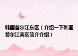 韩国首尔江东区（介绍一下韩国首尔江南区简介介绍）