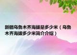新疆乌鲁木齐海拔是多少米（乌鲁木齐海拔多少米简介介绍）