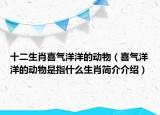 十二生肖喜气洋洋的动物（喜气洋洋的动物是指什么生肖简介介绍）