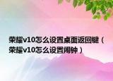 荣耀v10怎么设置桌面返回键（荣耀v10怎么设置闹钟）